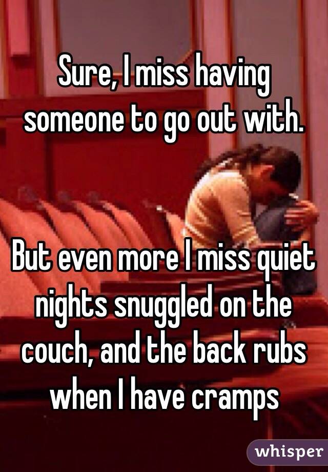 Sure, I miss having someone to go out with. 


But even more I miss quiet nights snuggled on the couch, and the back rubs when I have cramps 