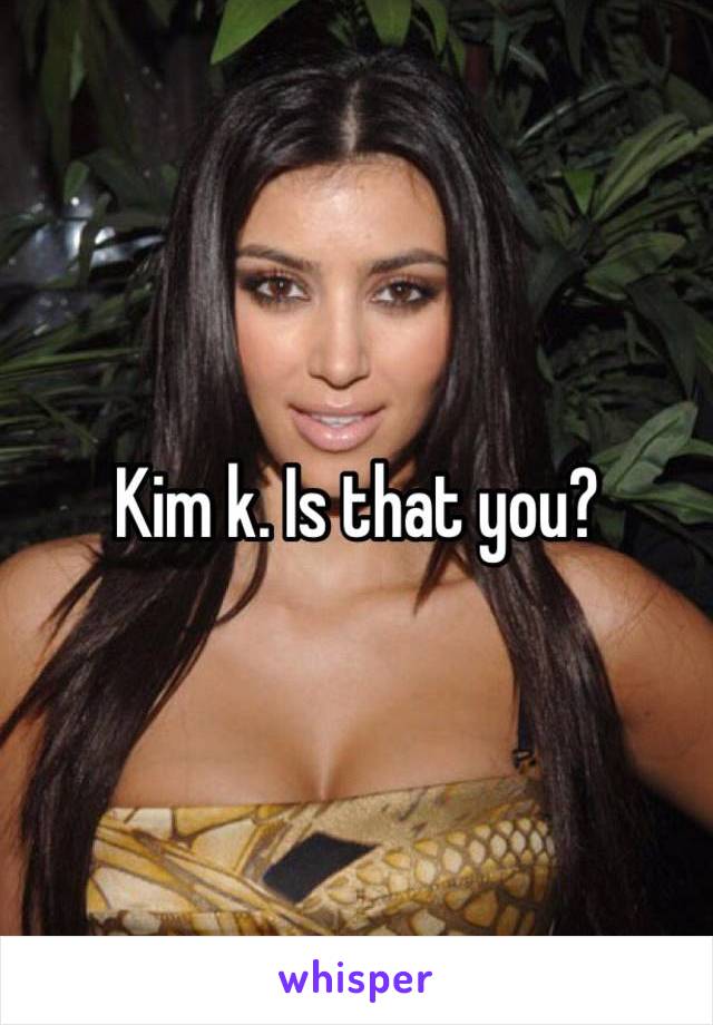 Kim k. Is that you?