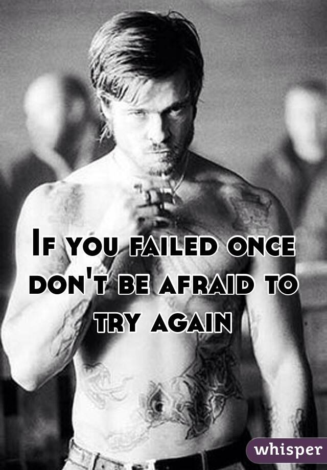 If you failed once don't be afraid to try again
