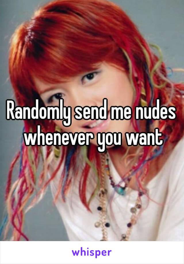 Randomly send me nudes whenever you want