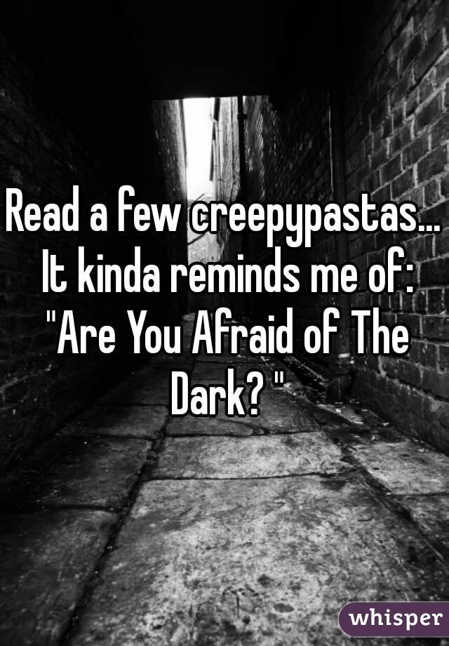 Read a few creepypastas... It kinda reminds me of: "Are You Afraid of The Dark? "