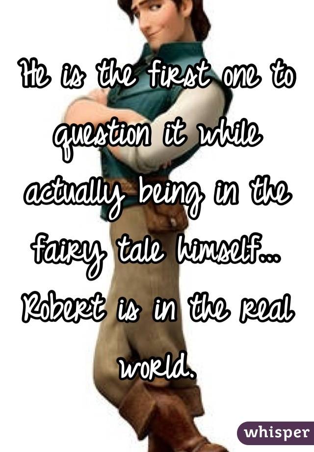 He is the first one to question it while actually being in the fairy tale himself... Robert is in the real world.