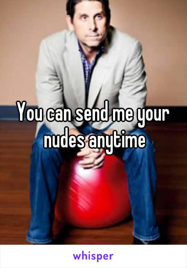 You can send me your nudes anytime