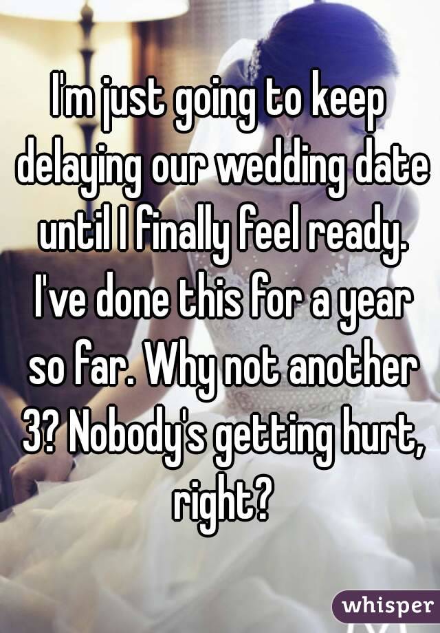 I'm just going to keep delaying our wedding date until I finally feel ready. I've done this for a year so far. Why not another 3? Nobody's getting hurt, right?