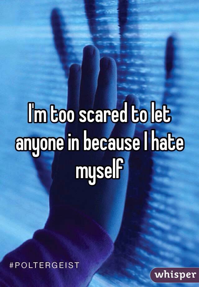 I'm too scared to let anyone in because I hate myself