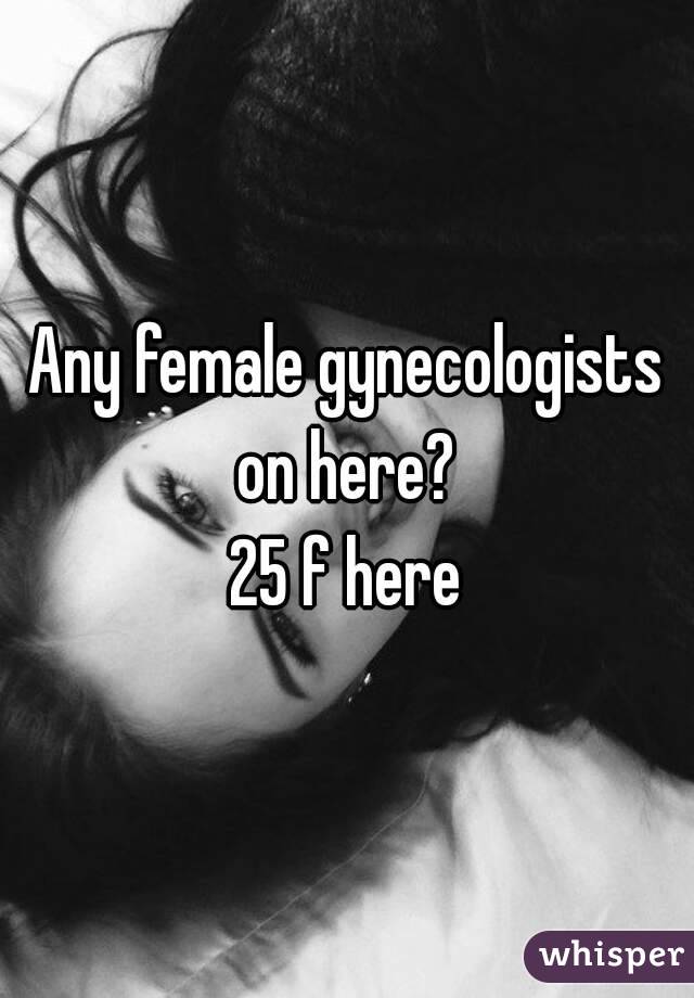 Any female gynecologists on here? 
25 f here