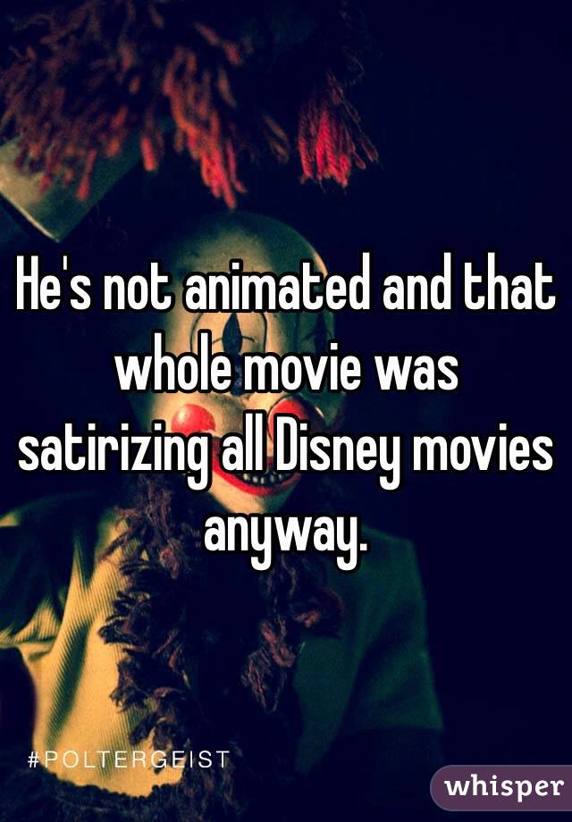 He's not animated and that whole movie was satirizing all Disney movies anyway. 