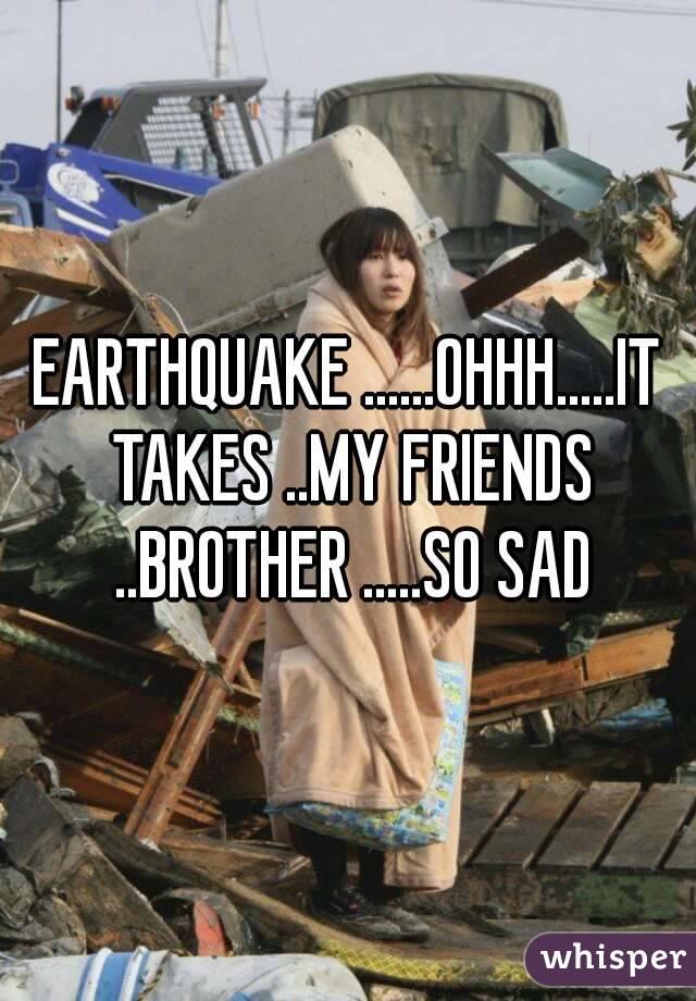 EARTHQUAKE ......OHHH.....IT TAKES ..MY FRIENDS ..BROTHER .....SO SAD