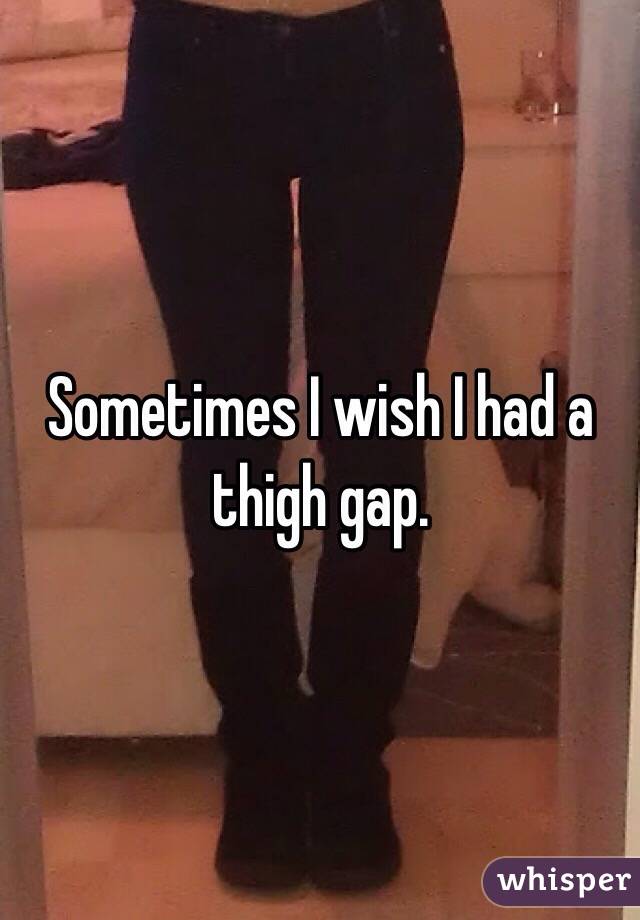 Sometimes I wish I had a thigh gap. 