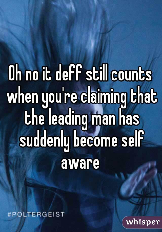 Oh no it deff still counts when you're claiming that the leading man has suddenly become self aware 