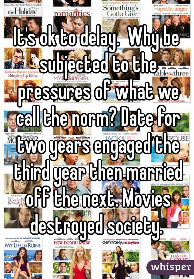 It's ok to delay.  Why be subjected to the pressures of what we call the norm? Date for two years engaged the third year then married off the next. Movies destroyed society. 