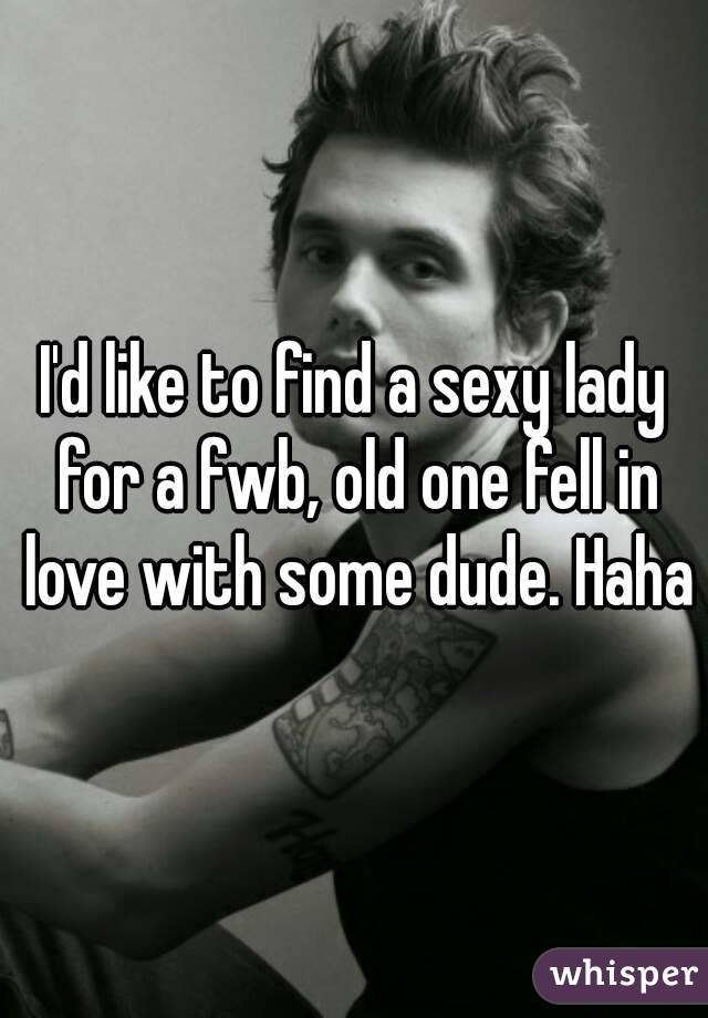 I'd like to find a sexy lady for a fwb, old one fell in love with some dude. Haha