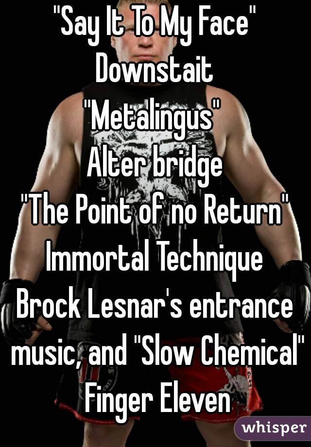 "Say It To My Face" Downstait 
"Metalingus" 
Alter bridge
"The Point of no Return"
Immortal Technique
Brock Lesnar's entrance music, and "Slow Chemical" Finger Eleven