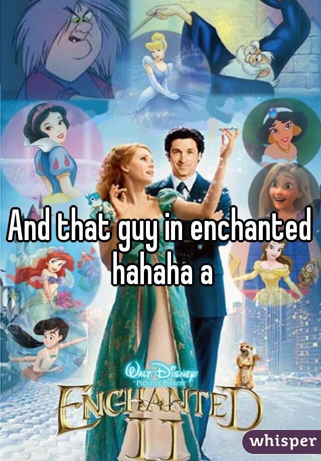 And that guy in enchanted hahaha a