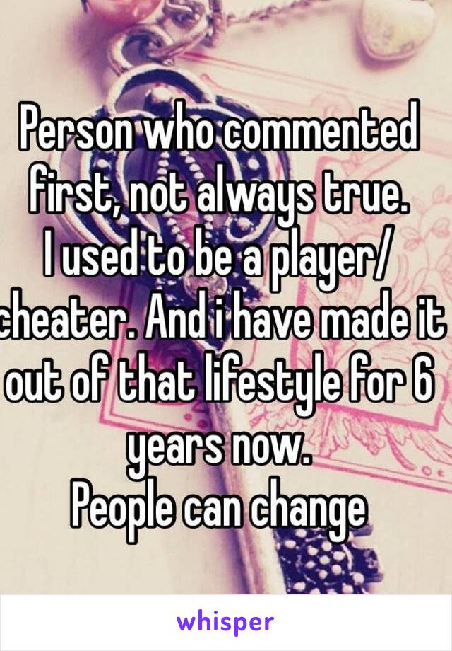 Person who commented first, not always true.
I used to be a player/cheater. And i have made it out of that lifestyle for 6 years now.
People can change