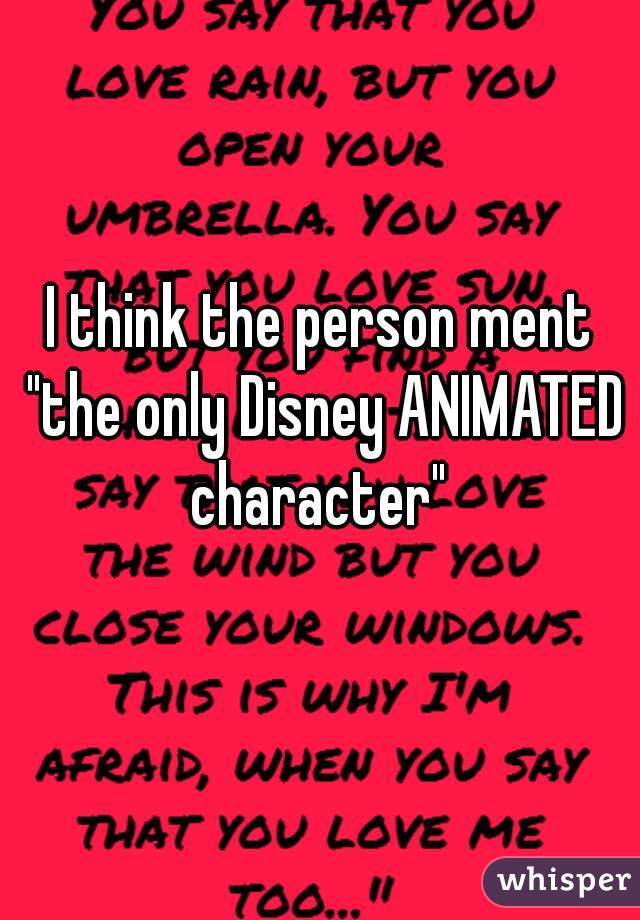 I think the person ment "the only Disney ANIMATED character" 