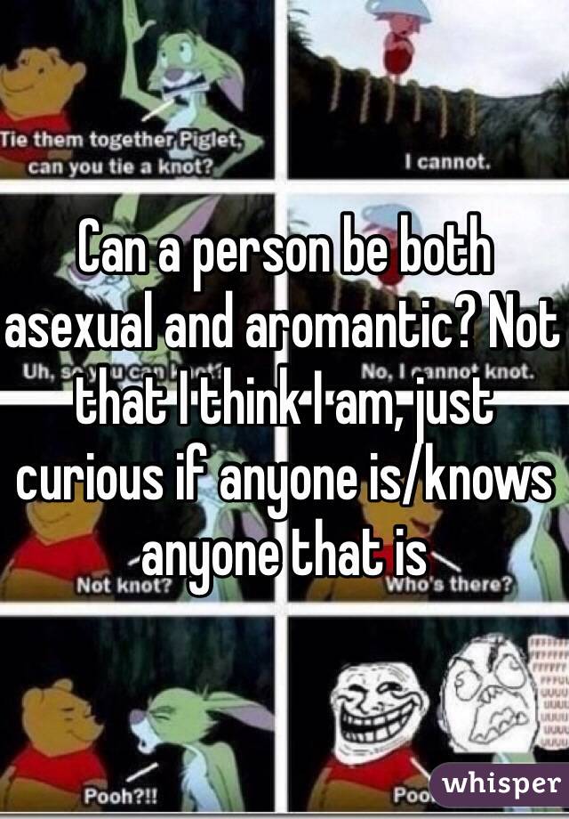 Can a person be both asexual and aromantic? Not that I think I am, just curious if anyone is/knows anyone that is