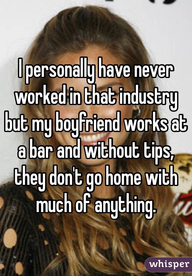 I personally have never worked in that industry but my boyfriend works at a bar and without tips, they don't go home with much of anything. 