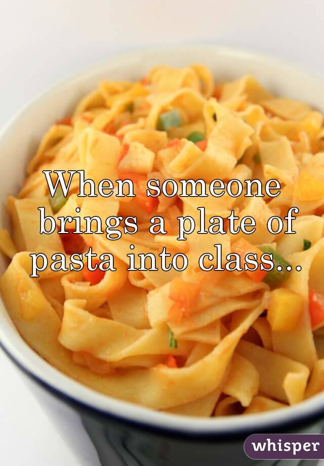 When someone brings a plate of pasta into class...