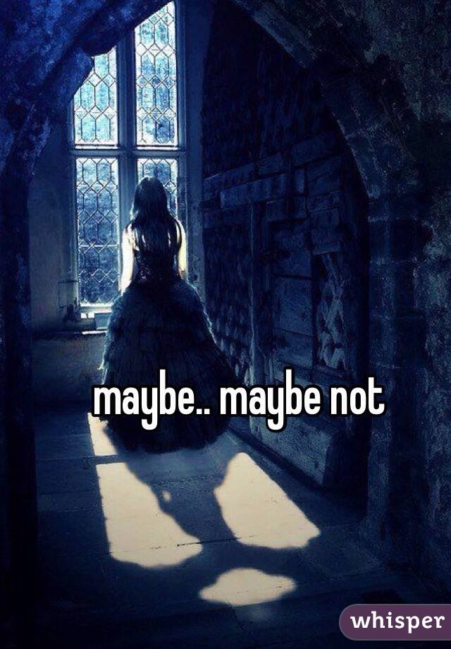 maybe.. maybe not