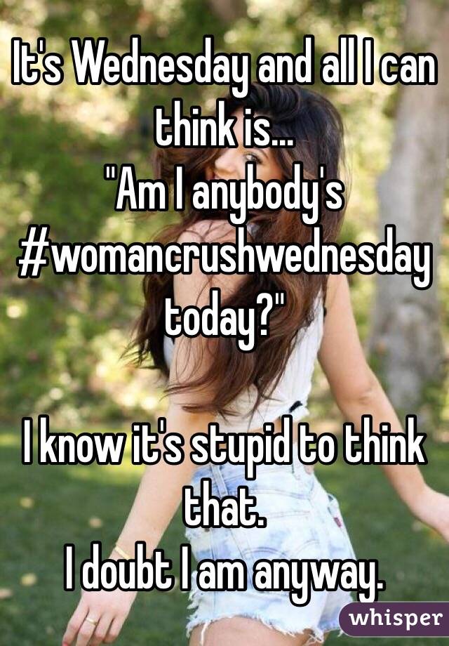 It's Wednesday and all I can think is...
"Am I anybody's #womancrushwednesday today?"

I know it's stupid to think that.
I doubt I am anyway.