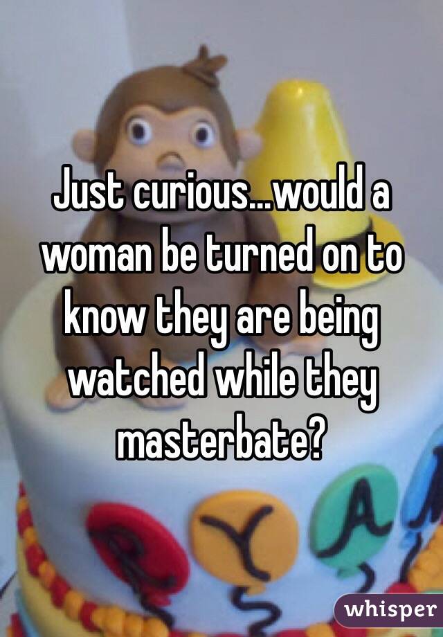 Just curious...would a woman be turned on to know they are being watched while they masterbate?