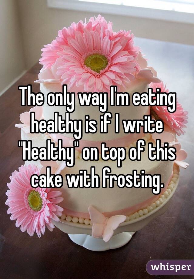 The only way I'm eating healthy is if I write "Healthy" on top of this cake with frosting.