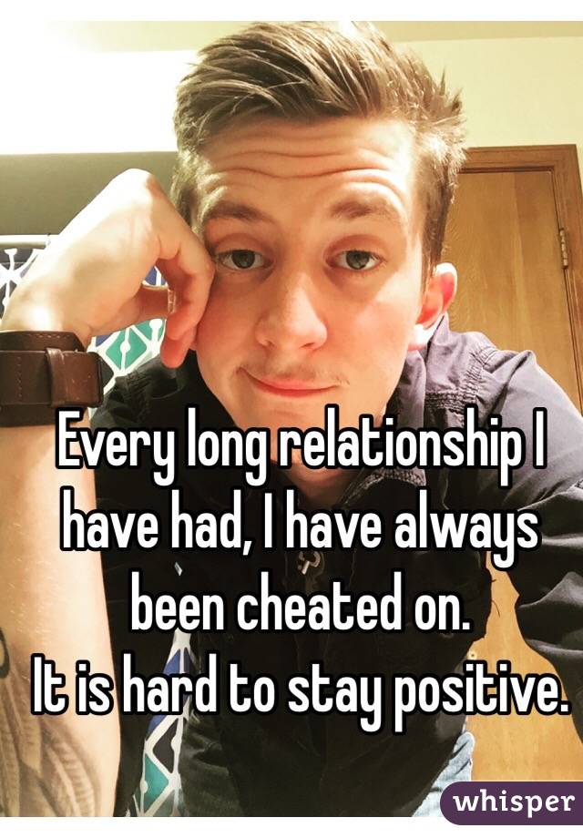 Every long relationship I have had, I have always been cheated on. 
It is hard to stay positive. 