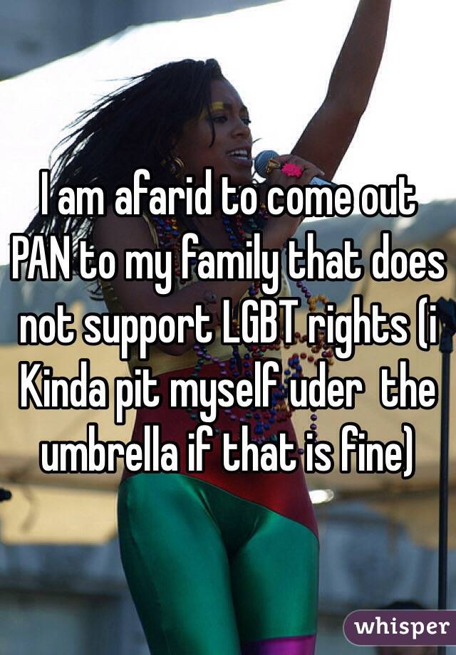 I am afarid to come out PAN to my family that does not support LGBT rights (i Kinda pit myself uder  the umbrella if that is fine)