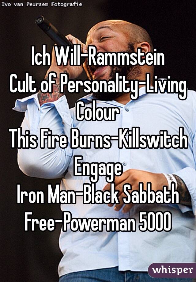 Ich Will-Rammstein 
Cult of Personality-Living Colour 
This Fire Burns-Killswitch Engage
Iron Man-Black Sabbath
Free-Powerman 5000