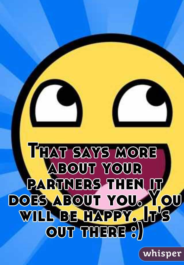 That says more about your partners then it does about you. You will be happy. It's out there :)