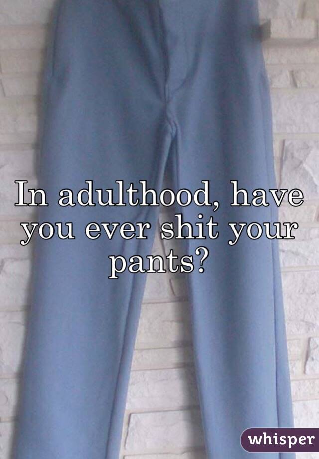  In adulthood, have you ever shit your pants?