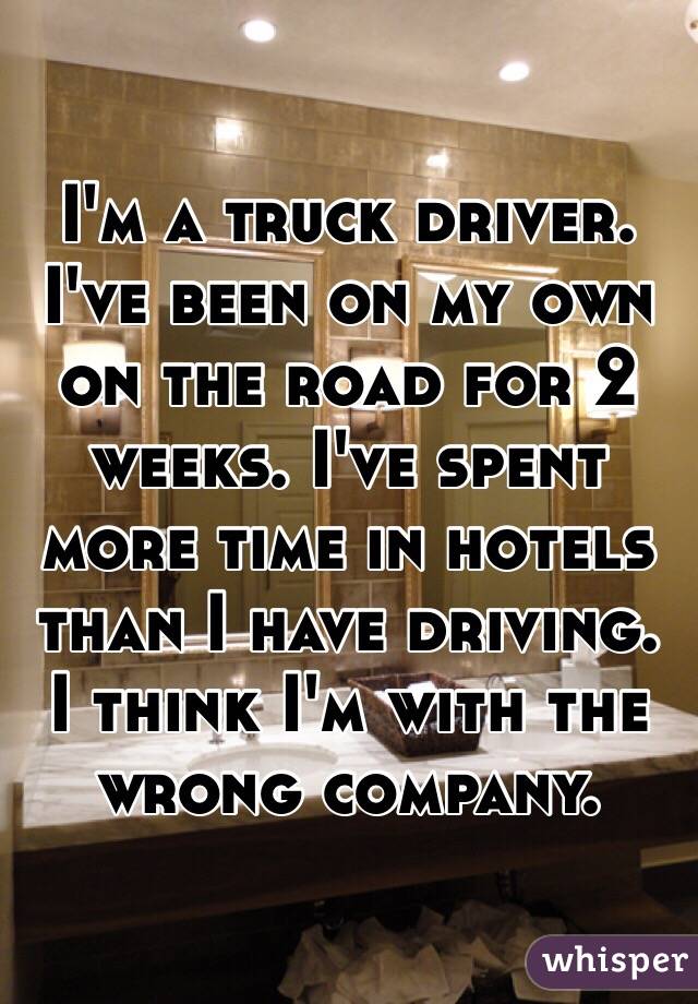 I'm a truck driver. 
I've been on my own on the road for 2 weeks. I've spent more time in hotels than I have driving. I think I'm with the wrong company. 