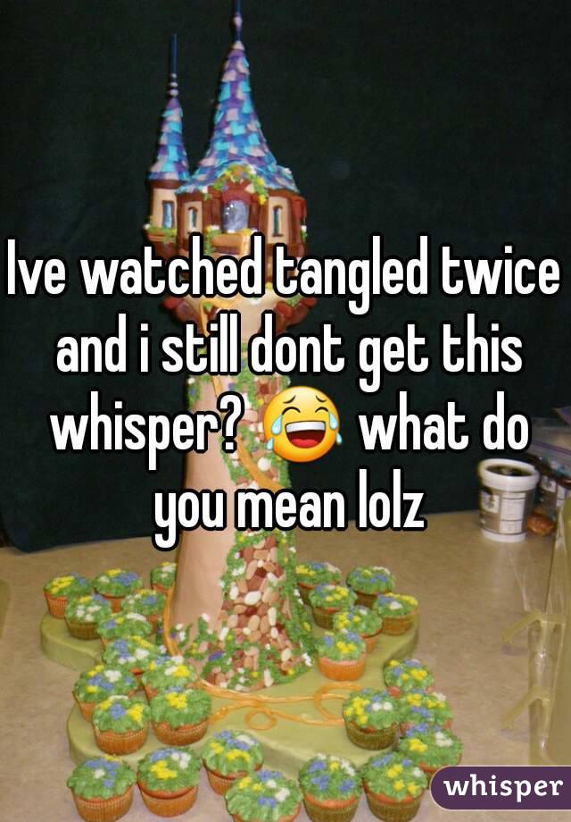 Ive watched tangled twice and i still dont get this whisper? 😂 what do you mean lolz