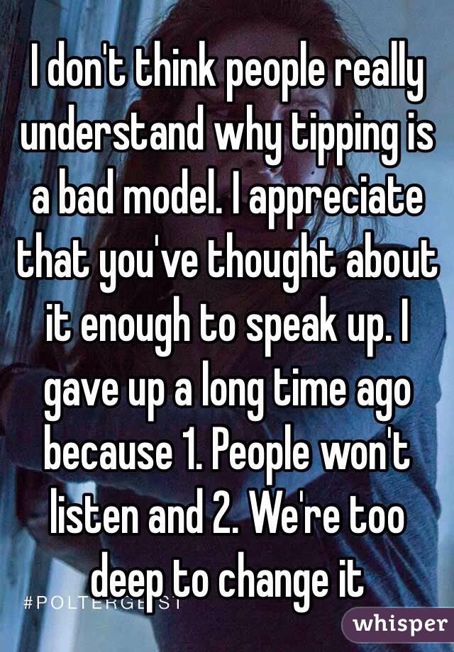 I don't think people really understand why tipping is a bad model. I appreciate that you've thought about it enough to speak up. I gave up a long time ago because 1. People won't listen and 2. We're too deep to change it