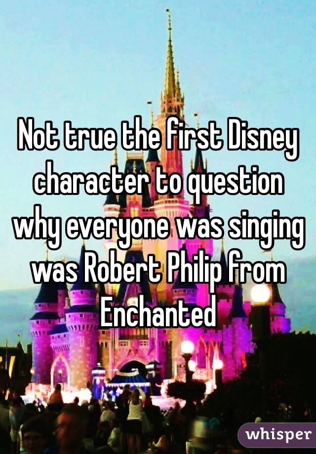 Not true the first Disney character to question why everyone was singing was Robert Philip from Enchanted