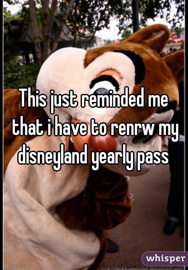 This just reminded me that i have to renrw my disneyland yearly pass 