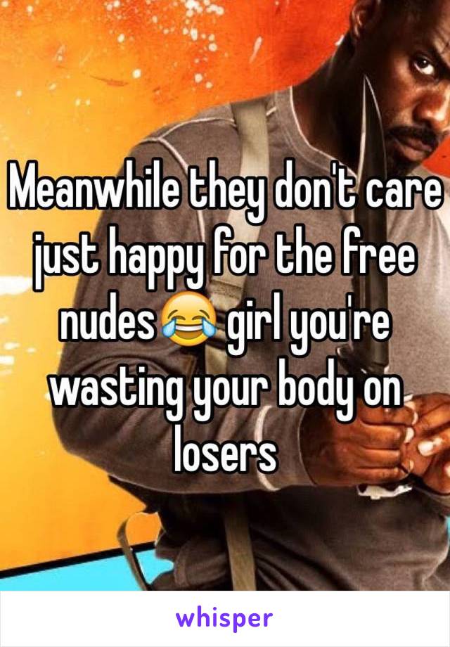 Meanwhile they don't care just happy for the free nudes😂 girl you're wasting your body on losers