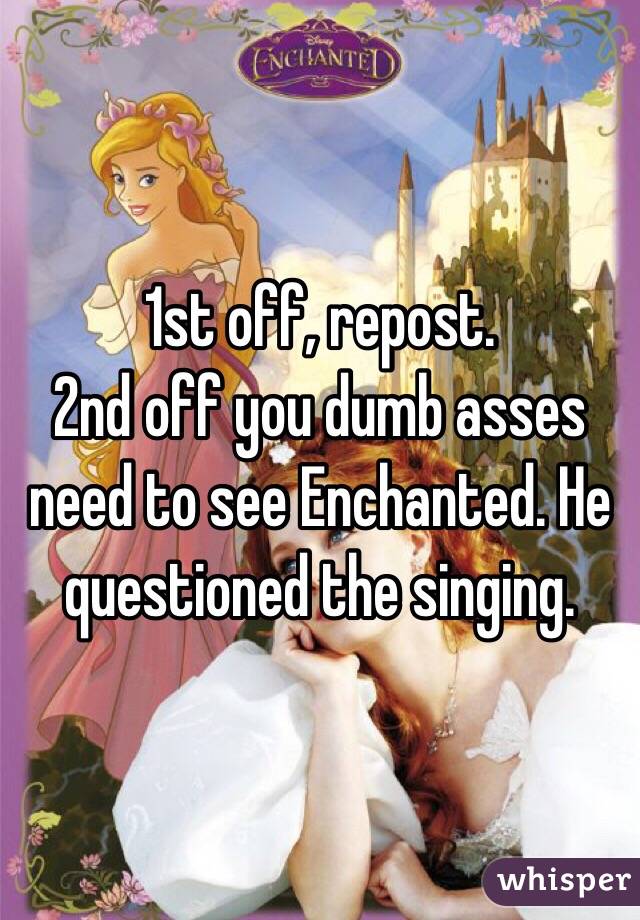 1st off, repost.
2nd off you dumb asses need to see Enchanted. He questioned the singing. 