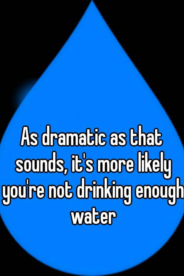 as-dramatic-as-that-sounds-it-s-more-likely-you-re-not-drinking-enough