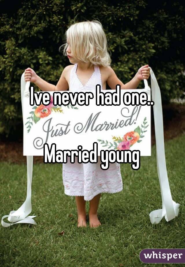 Ive never had one..

Married young