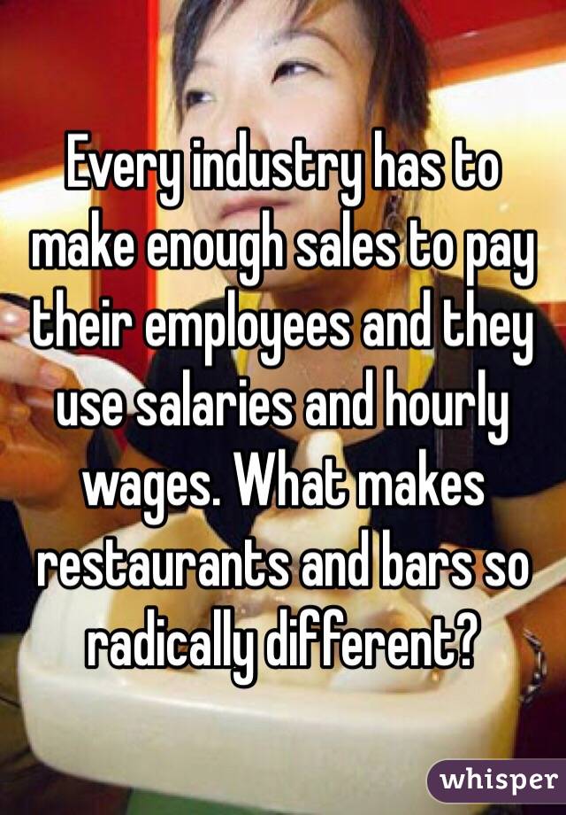Every industry has to make enough sales to pay their employees and they use salaries and hourly wages. What makes restaurants and bars so radically different?