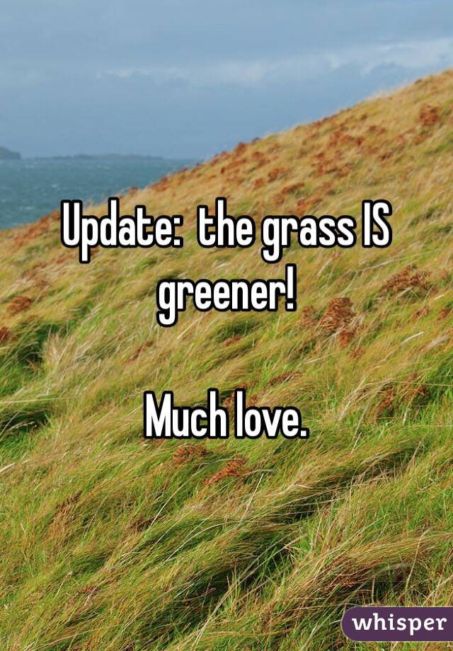 Update:  the grass IS greener!

Much love.
