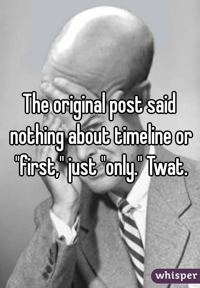 The original post said nothing about timeline or "first," just "only." Twat.