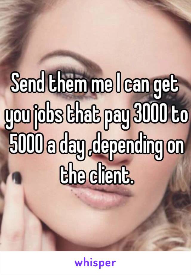 Send them me I can get you jobs that pay 3000 to 5000 a day ,depending on the client.