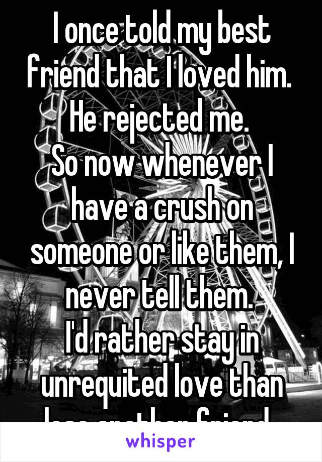 I once told my best friend that I loved him. 
He rejected me. 
So now whenever I have a crush on someone or like them, I never tell them. 
I'd rather stay in unrequited love than lose another friend. 