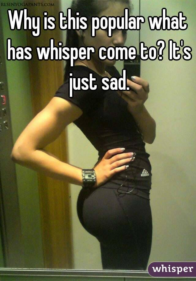 Why is this popular what has whisper come to? It's just sad.