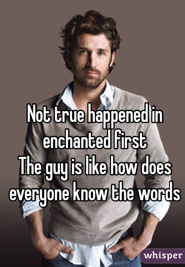 Not true happened in enchanted first 
The guy is like how does everyone know the words 