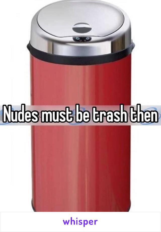 Nudes must be trash then 