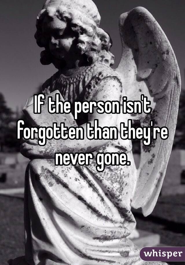 If the person isn't forgotten than they're never gone. 